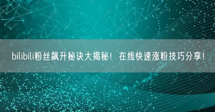 bilibili粉丝飙升秘诀大揭秘！在线快速涨粉技巧分享！