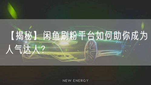 【揭秘】闲鱼刷粉平台如何助你成为人气达人？