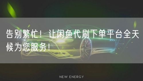告别繁忙！让闲鱼代刷下单平台全天候为您服务！