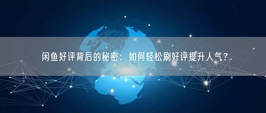 闲鱼好评背后的秘密：如何轻松刷好评提升人气？