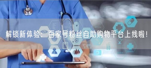 解锁新体验：百家号粉丝自助购物平台上线啦！