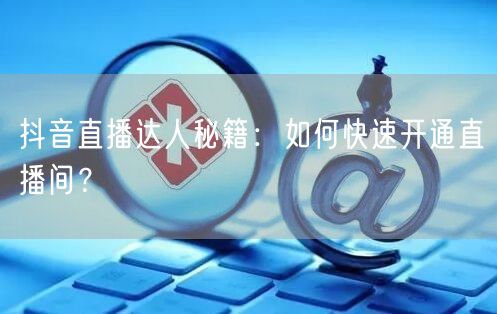 抖音直播达人秘籍：如何快速开通直播间？