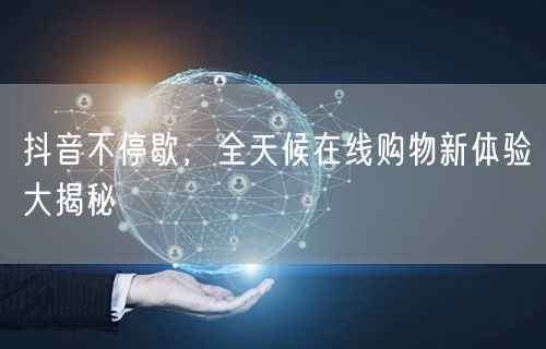 抖音不停歇，全天候在线购物新体验大揭秘