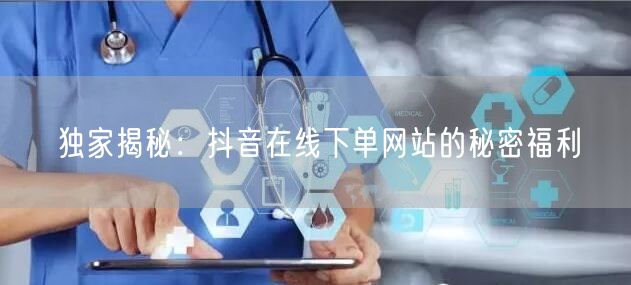 独家揭秘：抖音在线下单网站的秘密福利