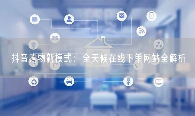 抖音购物新模式：全天候在线下单网站全解析