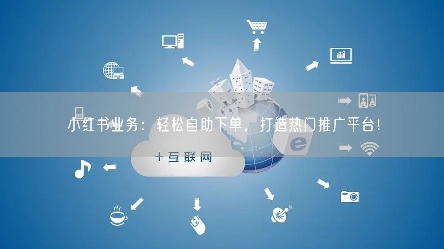 小红书业务：轻松自助下单，打造热门推广平台！