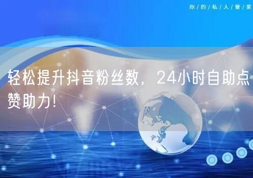 轻松提升抖音粉丝数，24小时自助点赞助力！