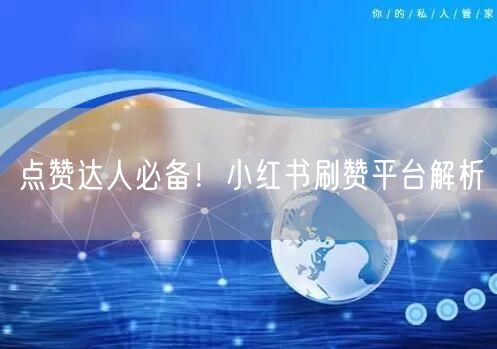点赞达人必备！小红书刷赞平台解析