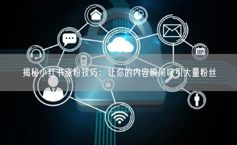 揭秘小红书涨粉技巧：让你的内容瞬间吸引大量粉丝