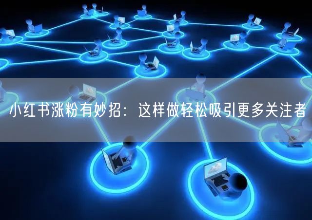 小红书涨粉有妙招：这样做轻松吸引更多关注者