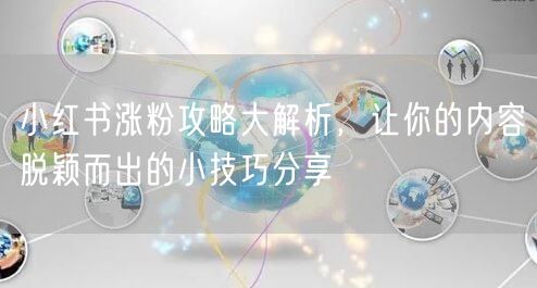 小红书涨粉攻略大解析，让你的内容脱颖而出的小技巧分享