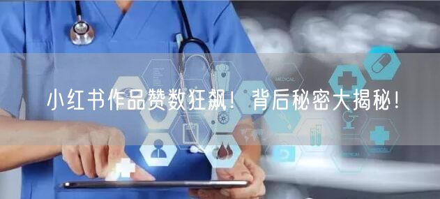 小红书作品赞数狂飙！背后秘密大揭秘！