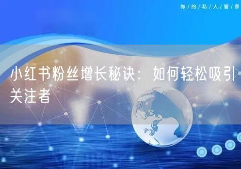 小红书粉丝增长秘诀：如何轻松吸引关注者