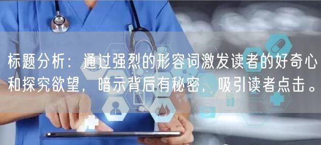 标题分析：通过强烈的形容词激发读者的好奇心和探究欲望，暗示背后有秘密，吸引读者点