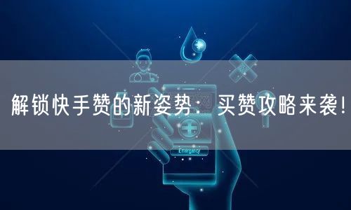 解锁快手赞的新姿势：买赞攻略来袭！