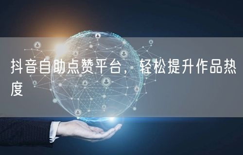 抖音自助点赞平台，轻松提升作品热度