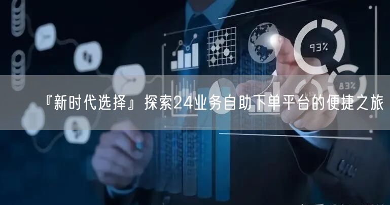 『新时代选择』探索24业务自助下单平台的便捷之旅