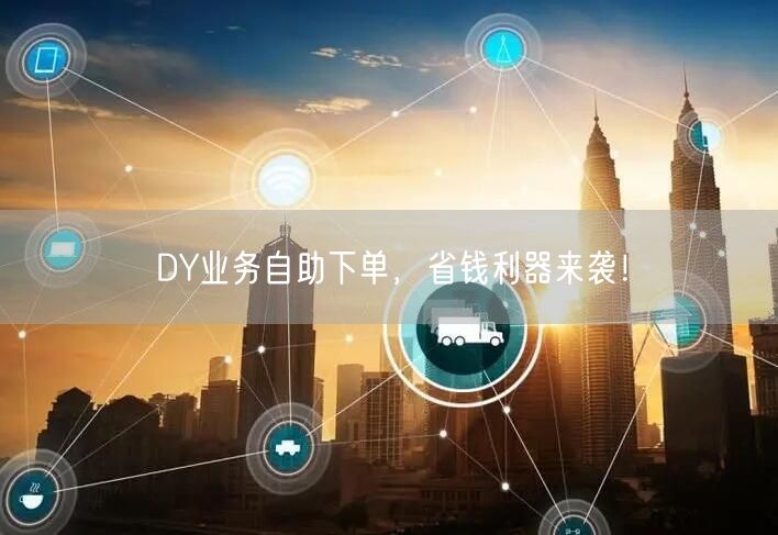 DY业务自助下单，省钱利器来袭！