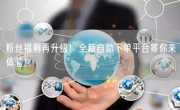 粉丝福利再升级！全新自助下单平台等你来体验！