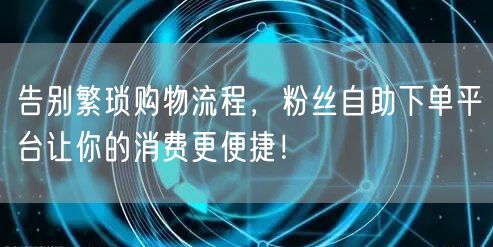 告别繁琐购物流程，粉丝自助下单平台让你的消费更便捷！