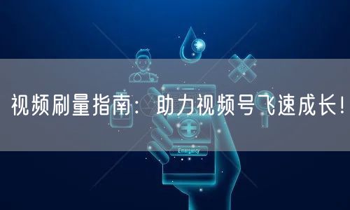 视频刷量指南：助力视频号飞速成长！