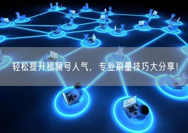 轻松提升视频号人气，专业刷量技巧大分享！