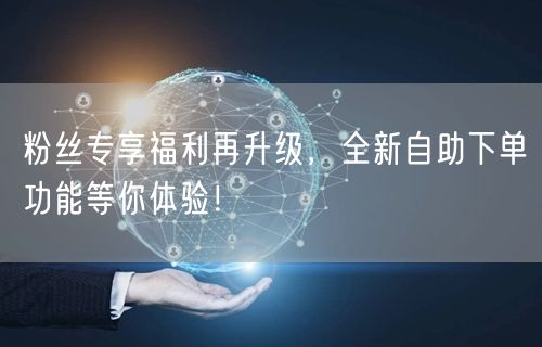 粉丝专享福利再升级，全新自助下单功能等你体验！