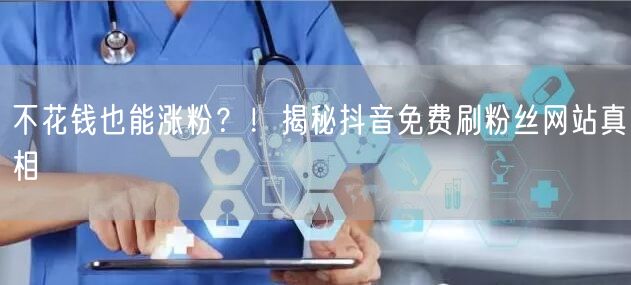 不花钱也能涨粉？！揭秘抖音免费刷粉丝网站真相
