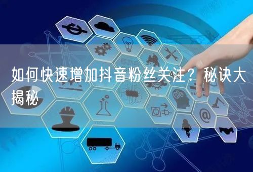 如何快速增加抖音粉丝关注？秘诀大揭秘