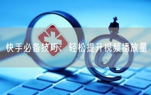 快手必备技巧：轻松提升视频播放量