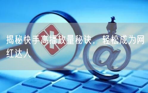揭秘快手高播放量秘诀，轻松成为网红达人